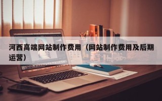 克拉玛依河西高端网站制作费用（网站制作费用及后期运营）