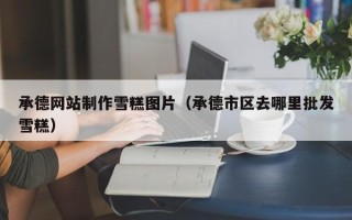 克拉玛依承德网站制作雪糕图片（承德市区去哪里批发雪糕）