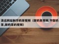 克拉玛依清远网站制作奶茶视频（做奶茶视频,学做奶茶,做奶茶的视频）