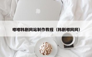 克拉玛依嘟嘟韩剧网站制作教程（韩剧嘟网网）