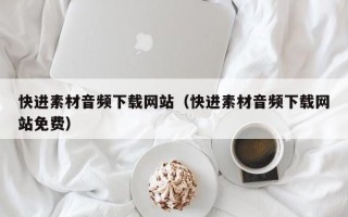 克拉玛依快进素材音频下载网站（快进素材音频下载网站免费）