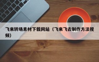 克拉玛依飞来转场素材下载网站（飞来飞去制作方法视频）