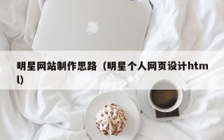 克拉玛依明星网站制作思路（明星个人网页设计html）