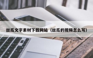 克拉玛依丝瓜文字素材下载网站（丝瓜的视频怎么写）