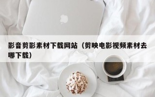 克拉玛依影音剪影素材下载网站（剪映电影视频素材去哪下载）