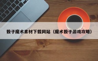 克拉玛依骰子魔术素材下载网站（魔术骰子游戏攻略）