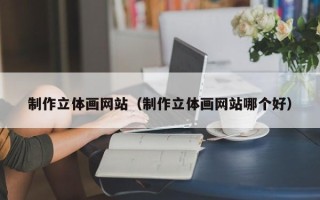 克拉玛依制作立体画网站（制作立体画网站哪个好）